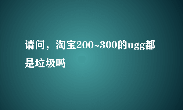 请问，淘宝200~300的ugg都是垃圾吗