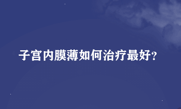 子宫内膜薄如何治疗最好？