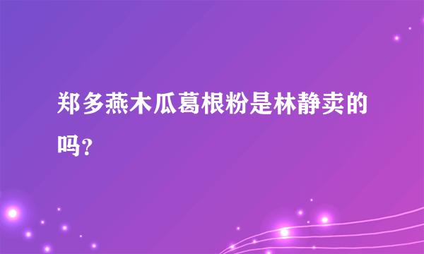 郑多燕木瓜葛根粉是林静卖的吗？