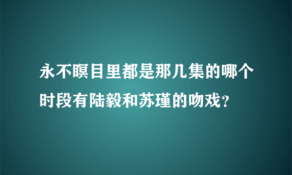 永不瞑目里都是那几集的哪个时段有陆毅和苏瑾的吻戏？