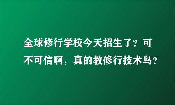 全球修行学校今天招生了？可不可信啊，真的教修行技术鸟？