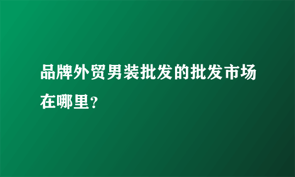 品牌外贸男装批发的批发市场在哪里？