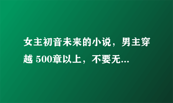 女主初音未来的小说，男主穿越 500章以上，不要无限之宅魂召唤