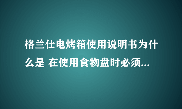 格兰仕电烤箱使用说明书为什么是 在使用食物盘时必须要讲食物盘放在烤网上使用？