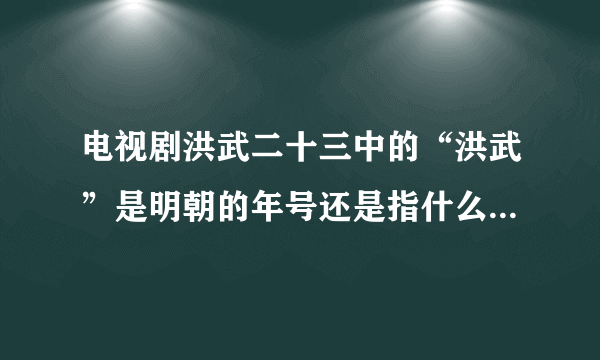 电视剧洪武二十三中的“洪武”是明朝的年号还是指什么啊？（详细点回答）拜托了各位 谢谢