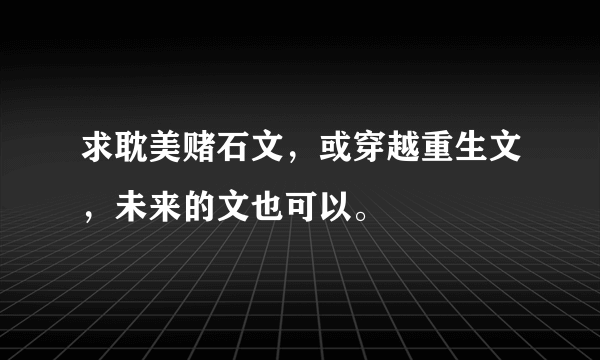 求耽美赌石文，或穿越重生文，未来的文也可以。