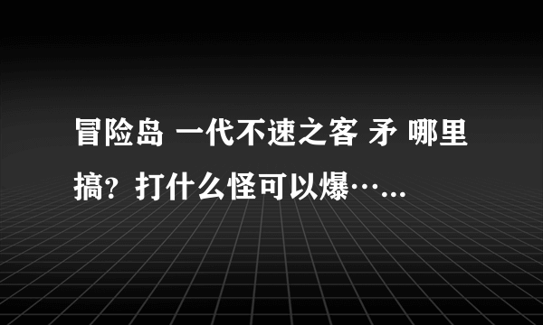 冒险岛 一代不速之客 矛 哪里搞？打什么怪可以爆……战神60级用什么武器好？在那升级快？