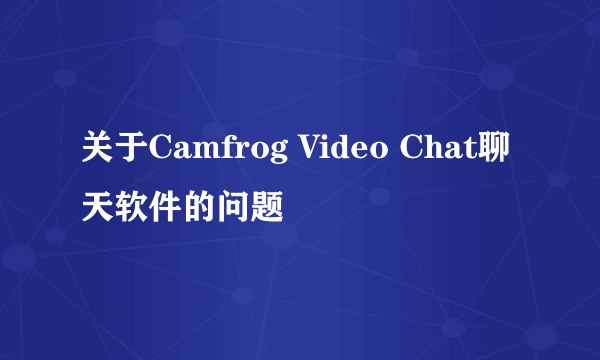 关于Camfrog Video Chat聊天软件的问题