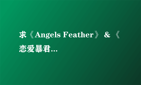 求《Angels Feather》 & 《恋爱暴君》的视频。