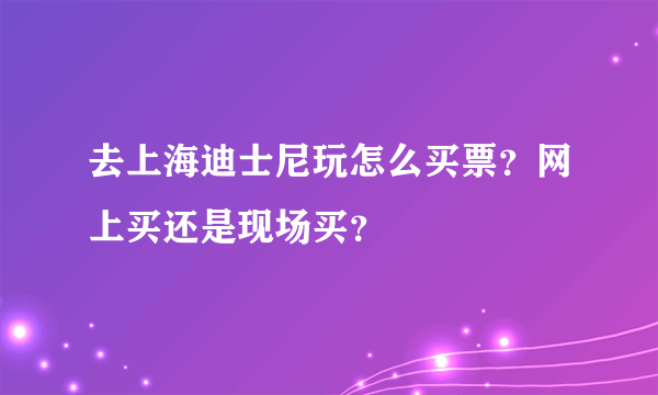 去上海迪士尼玩怎么买票？网上买还是现场买？