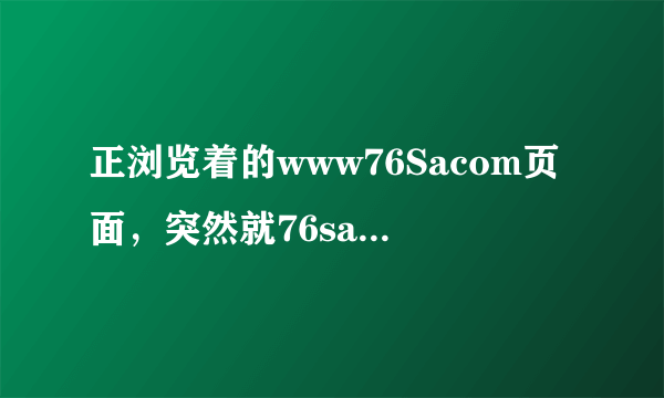 正浏览着的www76Sacom页面，突然就76sa弹出了com黑屏