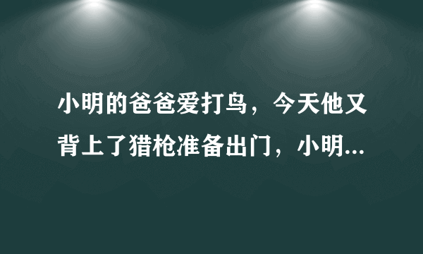 小明的爸爸爱打鸟，今天他又背上了猎枪准备出门，小明想劝阻爸爸,再怎样 作文 500