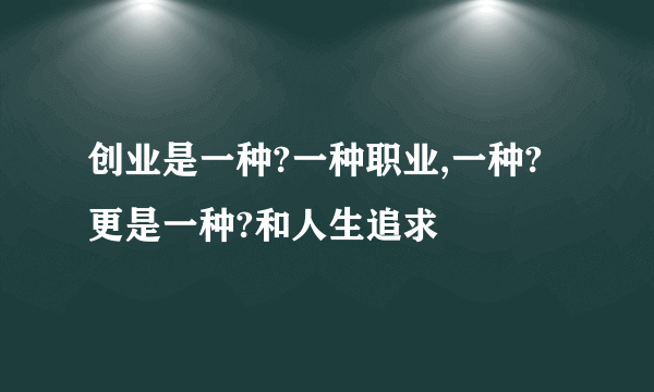 创业是一种?一种职业,一种?更是一种?和人生追求