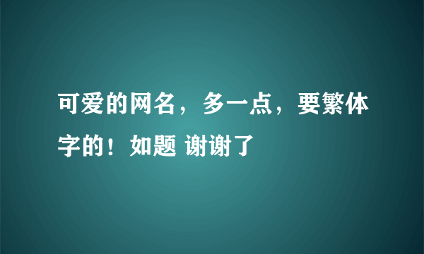 可爱的网名，多一点，要繁体字的！如题 谢谢了