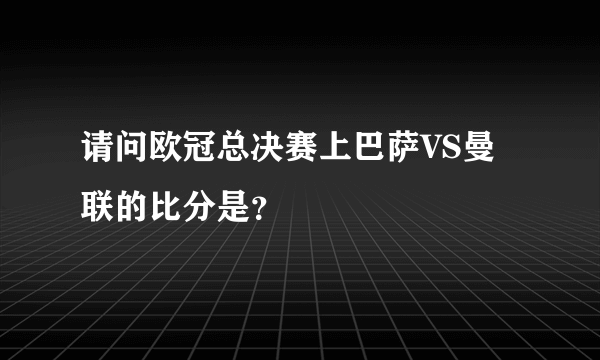 请问欧冠总决赛上巴萨VS曼联的比分是？