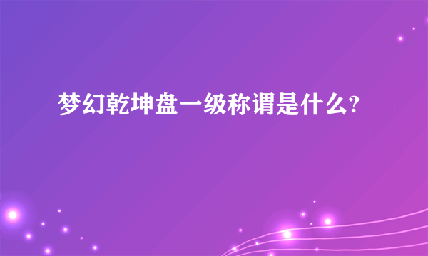 梦幻乾坤盘一级称谓是什么?