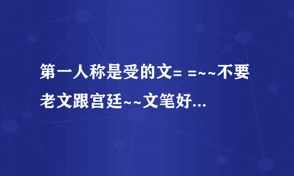 第一人称是受的文= =~~不要老文跟宫廷~~文笔好的~~~不要互攻~~