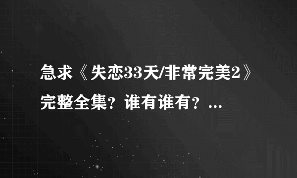 急求《失恋33天/非常完美2》完整全集？谁有谁有？谁知道在哪有得下载！