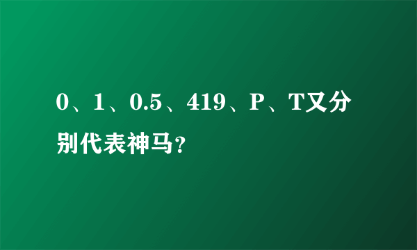 0、1、0.5、419、P、T又分别代表神马？