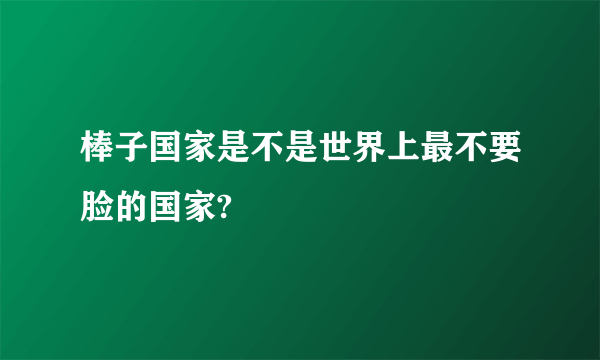 棒子国家是不是世界上最不要脸的国家?