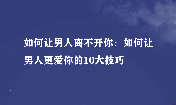 如何让男人离不开你：如何让男人更爱你的10大技巧