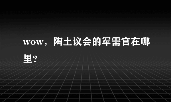 wow，陶土议会的军需官在哪里？