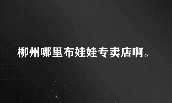 柳州哪里布娃娃专卖店啊。