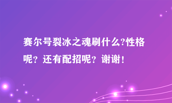 赛尔号裂冰之魂刷什么?性格呢？还有配招呢？谢谢！