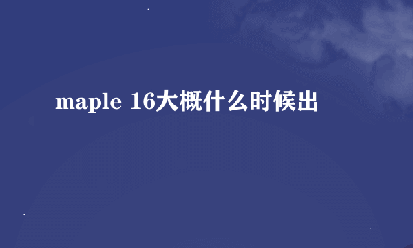 maple 16大概什么时候出