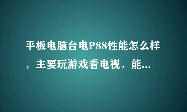 平板电脑台电P88性能怎么样，主要玩游戏看电视，能插手机卡打电话吗 ？