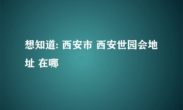 想知道: 西安市 西安世园会地址 在哪