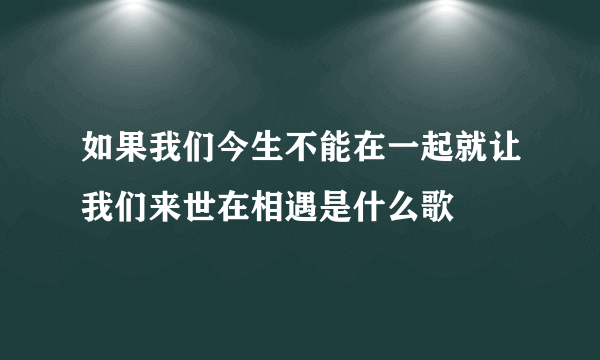 如果我们今生不能在一起就让我们来世在相遇是什么歌