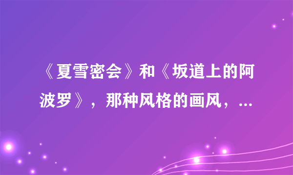 《夏雪密会》和《坂道上的阿波罗》，那种风格的画风，属于那种画风啊~？求比较专业的答案~~