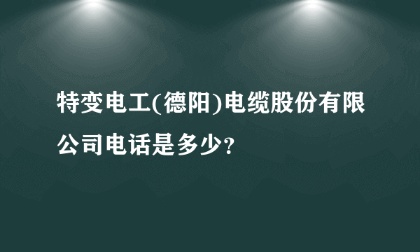 特变电工(德阳)电缆股份有限公司电话是多少？