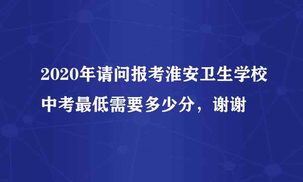 2020年请问报考淮安卫生学校中考最低需要多少分，谢谢