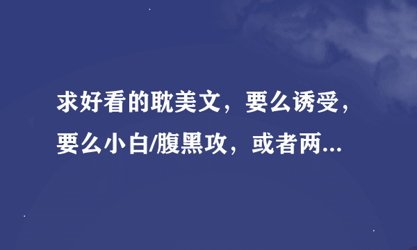 求好看的耽美文，要么诱受，要么小白/腹黑攻，或者两个一起，一定要好看的，不要随便敷衍哦……