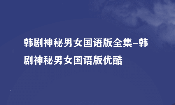 韩剧神秘男女国语版全集-韩剧神秘男女国语版优酷