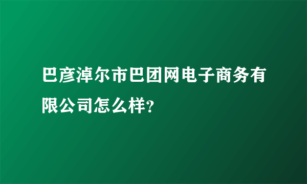 巴彦淖尔市巴团网电子商务有限公司怎么样？