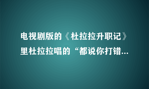 电视剧版的《杜拉拉升职记》里杜拉拉唱的“都说你打错了，我不是你那个什么..........