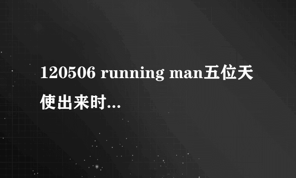 120506 running man五位天使出来时的背景音乐是什么