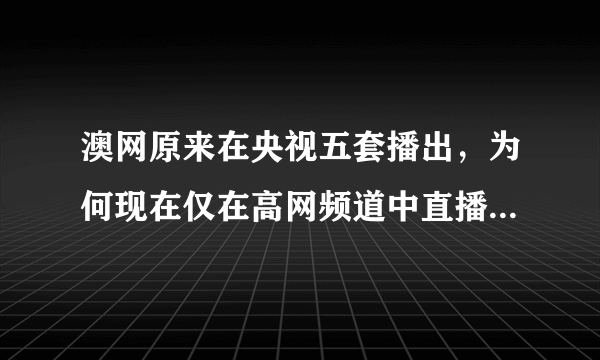 澳网原来在央视五套播出，为何现在仅在高网频道中直播了？这是为啥啊？太让球迷们失望了！