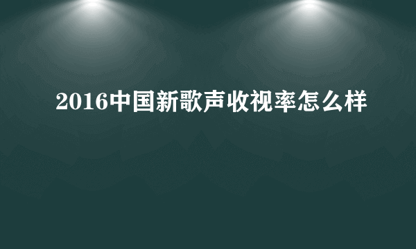 2016中国新歌声收视率怎么样