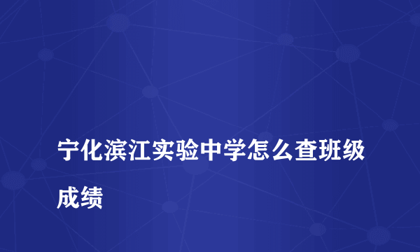 
宁化滨江实验中学怎么查班级成绩

