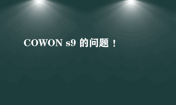 COWON s9 的问题 ！