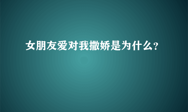 女朋友爱对我撒娇是为什么？