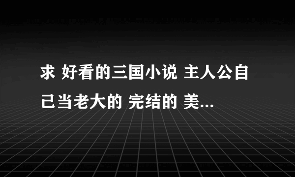 求 好看的三国小说 主人公自己当老大的 完结的 美女全收的