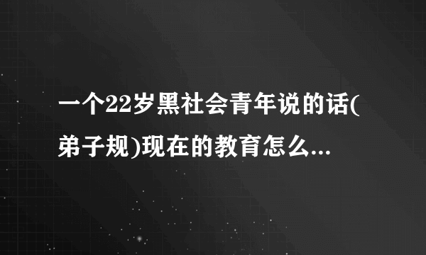 一个22岁黑社会青年说的话(弟子规)现在的教育怎么了?是社会的问题还是中国人我们本质的问题呢？