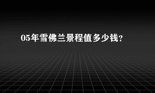 05年雪佛兰景程值多少钱？