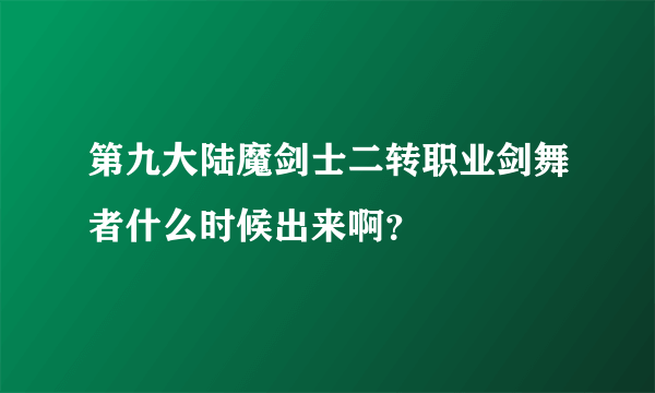 第九大陆魔剑士二转职业剑舞者什么时候出来啊？