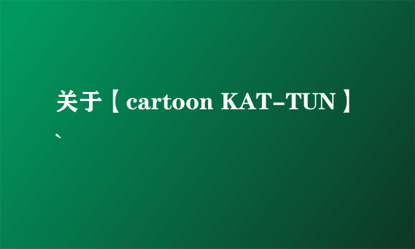 关于【cartoon KAT-TUN】`